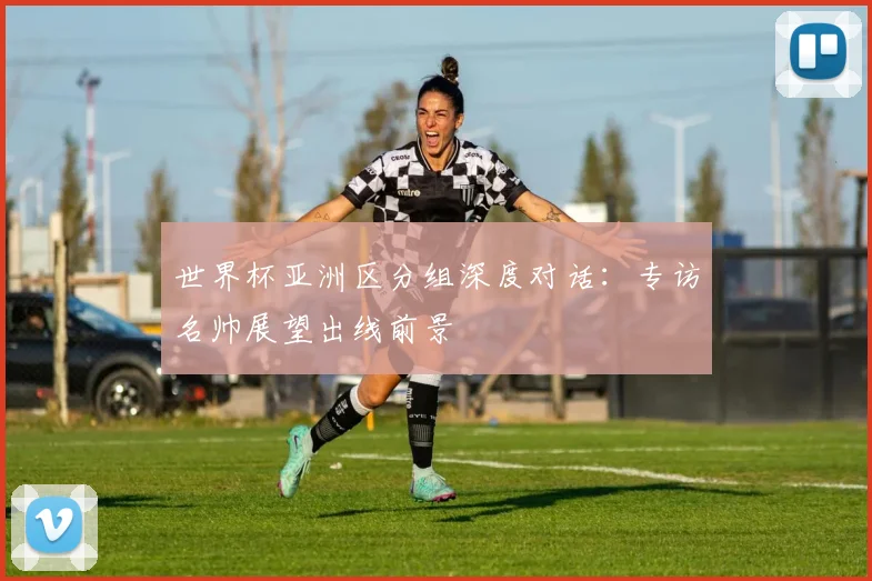 世界杯亚洲区分组深度对话：专访名帅展望出线前景