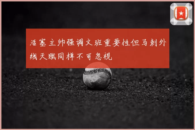 活塞主帅强调文班重要性但马刺外线天赋同样不可忽视