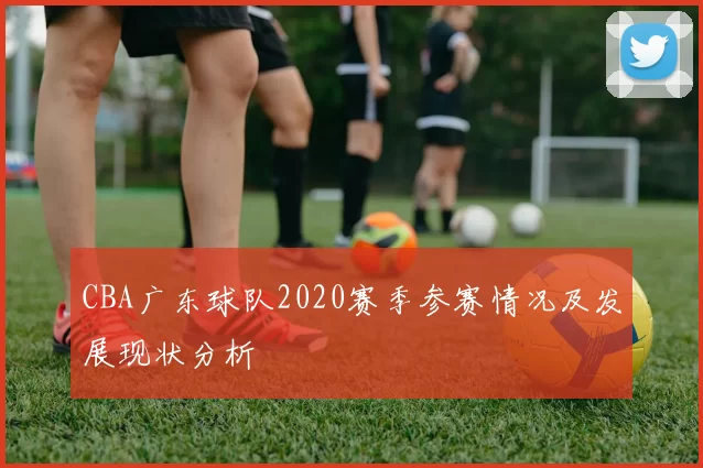 CBA广东球队2020赛季参赛情况及发展现状分析