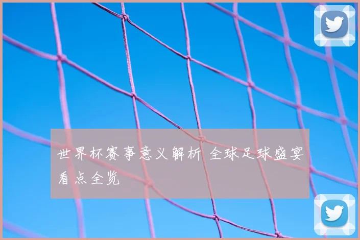 世界杯赛事意义解析 全球足球盛宴看点全览
