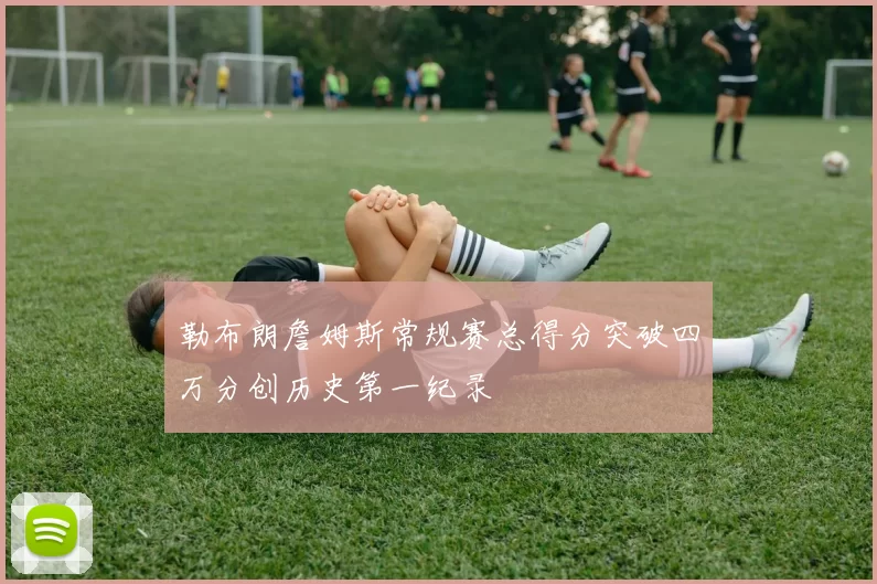 勒布朗詹姆斯常规赛总得分突破四万分创历史第一纪录