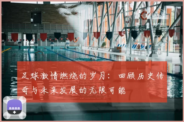 足球激情燃烧的岁月：回顾历史传奇与未来发展的无限可能