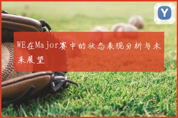 WE在Major赛中的状态表现分析与未来展望