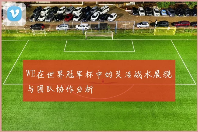 WE在世界冠军杯中的灵活战术展现与团队协作分析