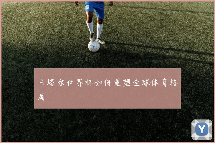 卡塔尔世界杯如何重塑全球体育格局