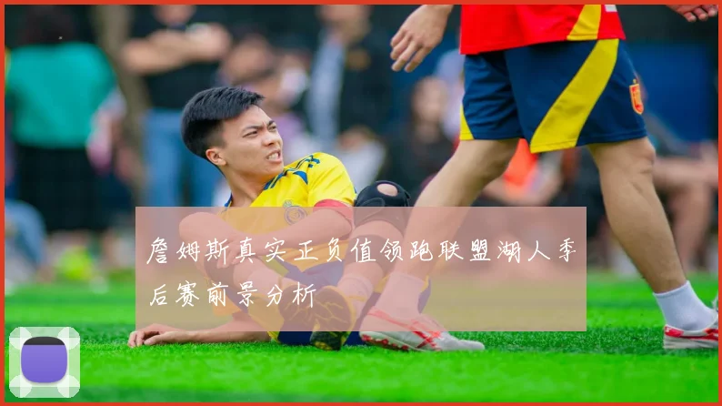 詹姆斯真实正负值领跑联盟湖人季后赛前景分析