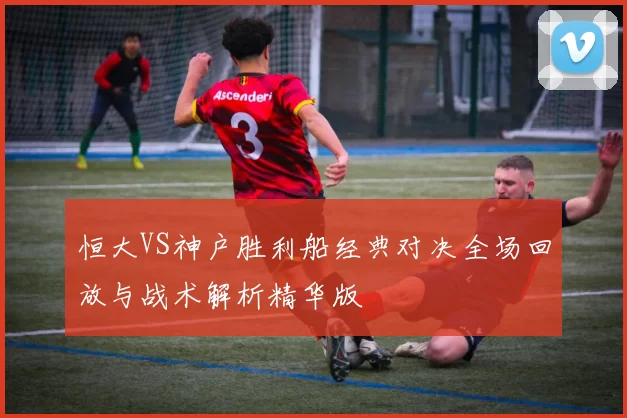 恒大VS神户胜利船经典对决全场回放与战术解析精华版