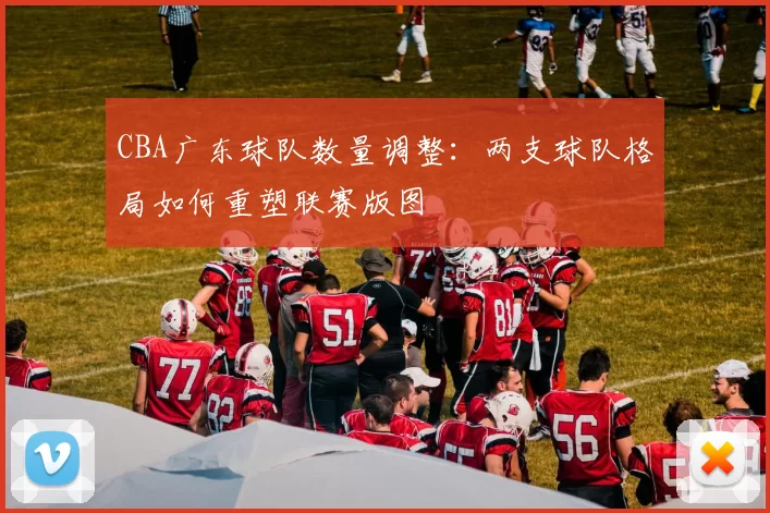 CBA广东球队数量调整：两支球队格局如何重塑联赛版图