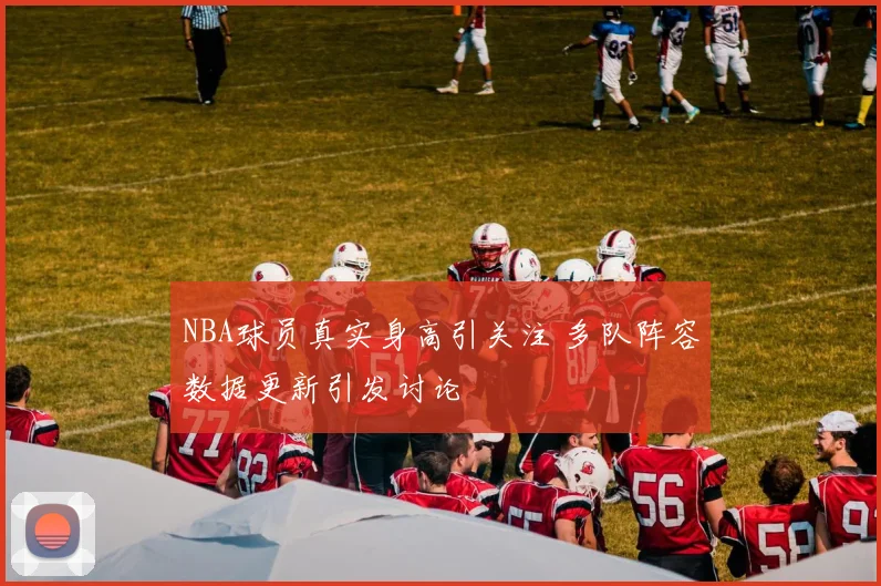 NBA球员真实身高引关注 多队阵容数据更新引发讨论