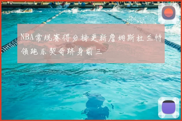 NBA常规赛得分榜更新詹姆斯杜兰特领跑东契奇跻身前三