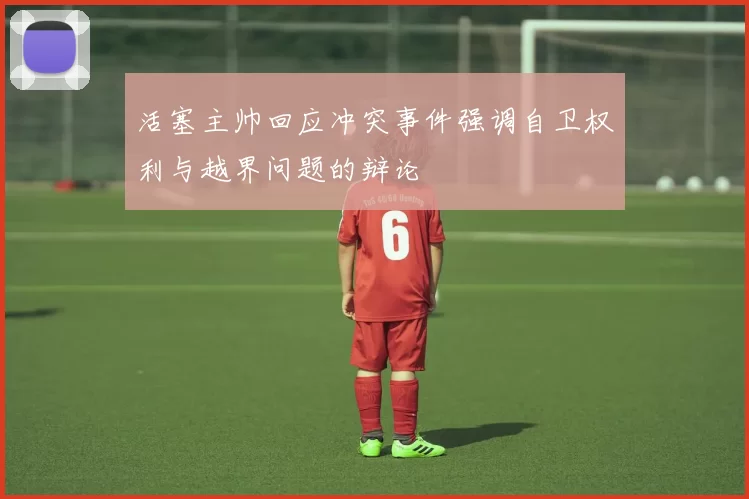 活塞主帅回应冲突事件强调自卫权利与越界问题的辩论