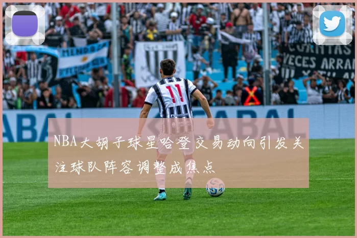 NBA大胡子球星哈登交易动向引发关注球队阵容调整成焦点