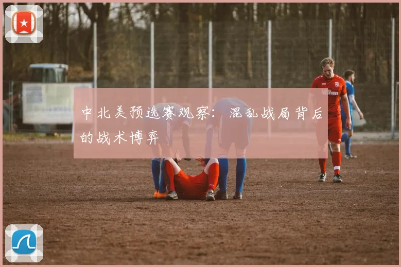 中北美预选赛观察：混乱战局背后的战术博弈