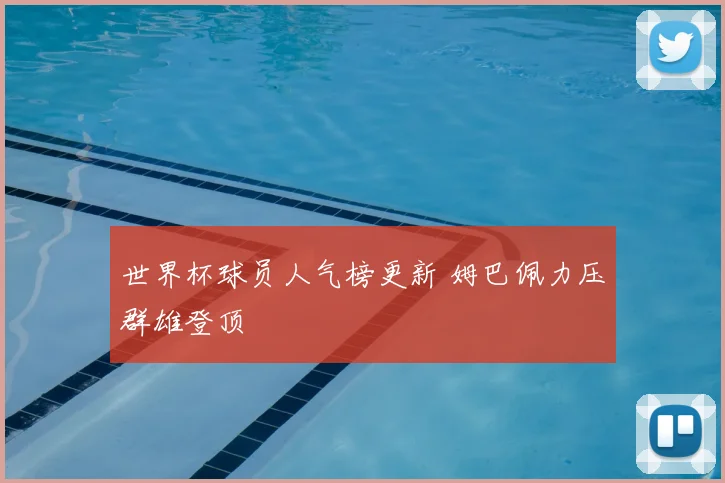 世界杯球员人气榜更新 姆巴佩力压群雄登顶