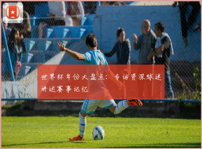 世界杯年份大盘点：专访资深球迷讲述赛事记忆