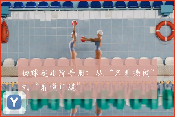 伪球迷进阶手册：从“只看热闹”到“看懂门道”