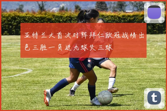 亚特兰大首次对阵拜仁欧冠战绩出色三胜一负进九球失三球