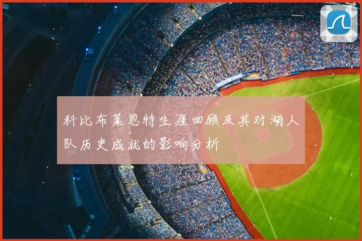 科比布莱恩特生涯回顾及其对湖人队历史成就的影响分析