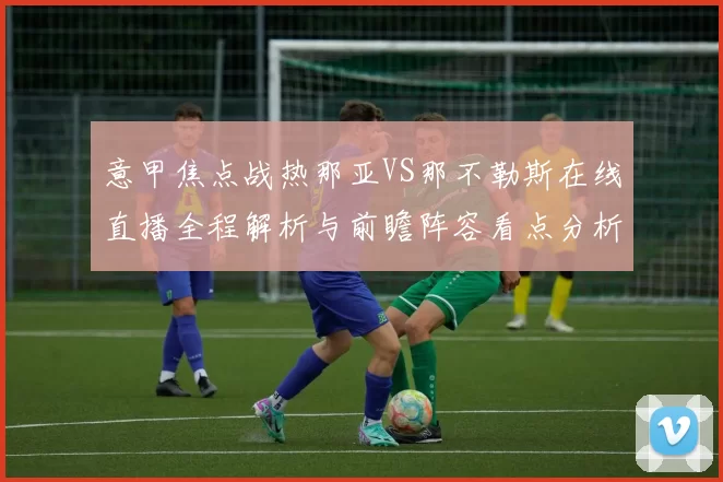 意甲焦点战热那亚VS那不勒斯在线直播全程解析与前瞻阵容看点分析