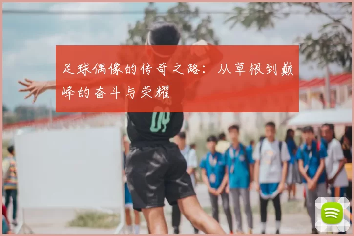 足球偶像的传奇之路：从草根到巅峰的奋斗与荣耀