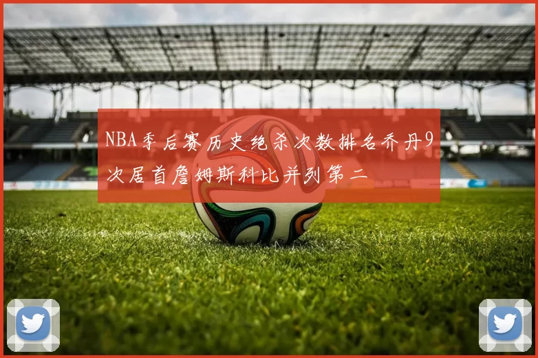 NBA季后赛历史绝杀次数排名乔丹9次居首詹姆斯科比并列第二