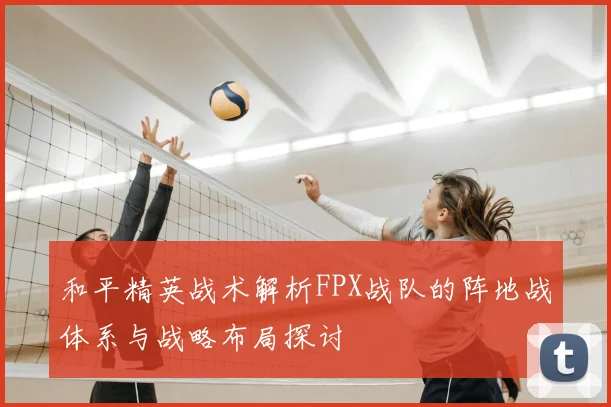 和平精英战术解析FPX战队的阵地战体系与战略布局探讨