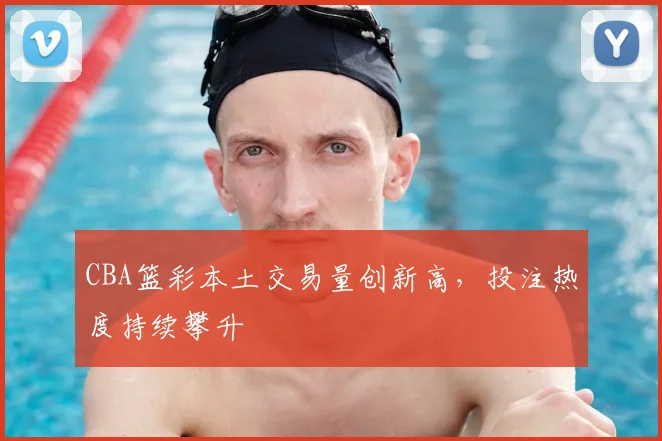 CBA篮彩本土交易量创新高，投注热度持续攀升