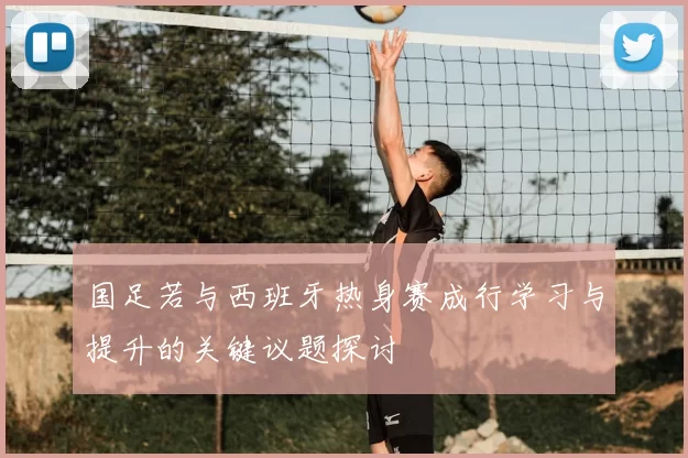 国足若与西班牙热身赛成行学习与提升的关键议题探讨