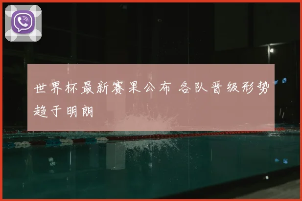 世界杯最新赛果公布 各队晋级形势趋于明朗