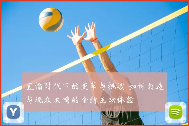 直播时代下的变革与挑战 如何打造与观众共鸣的全新互动体验