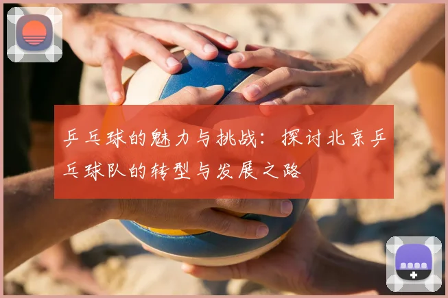 乒乓球的魅力与挑战：探讨北京乒乓球队的转型与发展之路