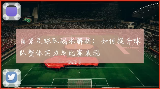南京足球队战术解析：如何提升球队整体实力与比赛表现