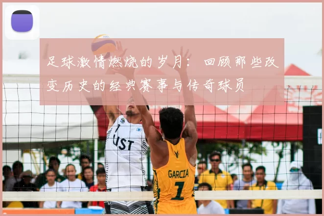 足球激情燃烧的岁月：回顾那些改变历史的经典赛事与传奇球员