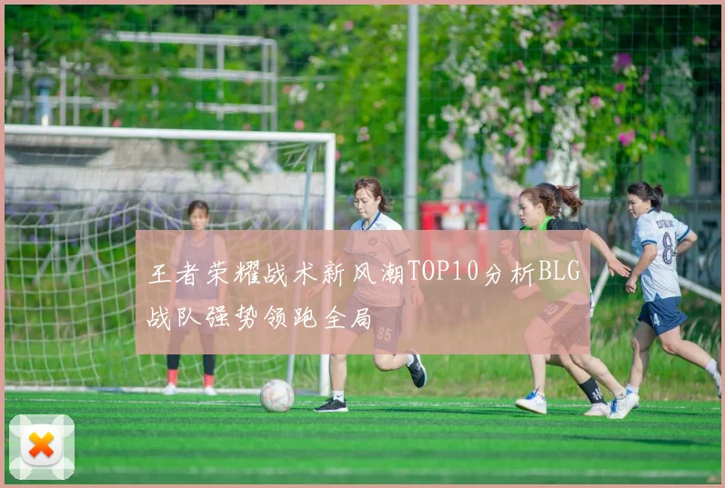 王者荣耀战术新风潮TOP10分析BLG战队强势领跑全局