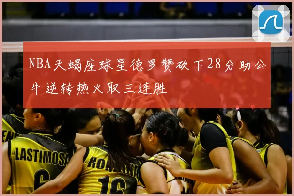 NBA天蝎座球星德罗赞砍下28分助公牛逆转热火取三连胜