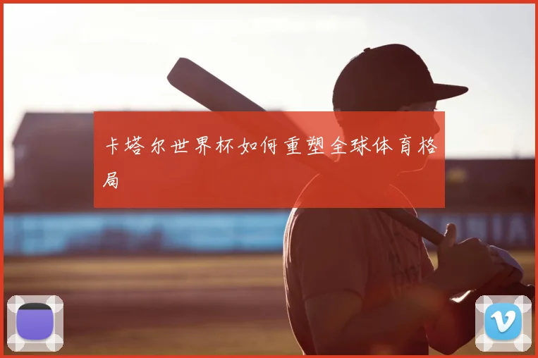 卡塔尔世界杯如何重塑全球体育格局