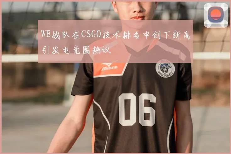 WE战队在CSGO技术排名中创下新高引发电竞圈热议