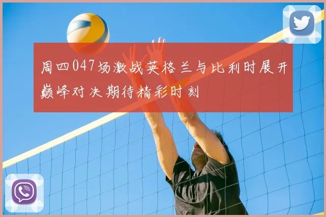 周四047场激战英格兰与比利时展开巅峰对决期待精彩时刻