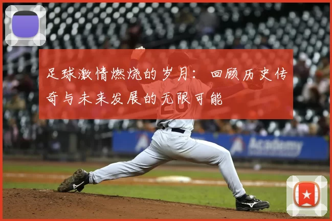 足球激情燃烧的岁月：回顾历史传奇与未来发展的无限可能