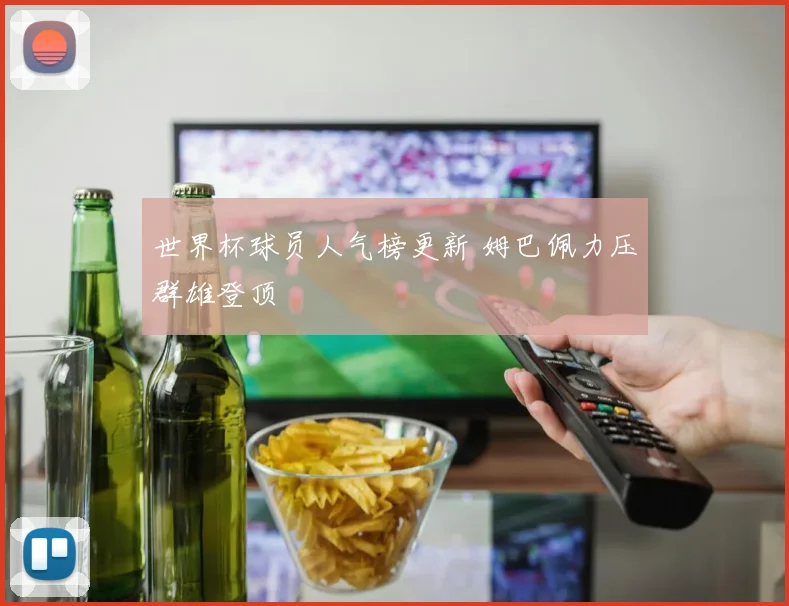 世界杯球员人气榜更新 姆巴佩力压群雄登顶