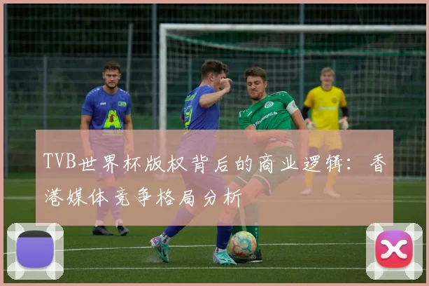 TVB世界杯版权背后的商业逻辑：香港媒体竞争格局分析