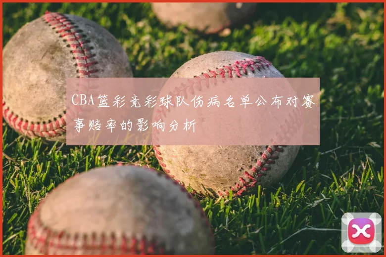 CBA篮彩竞彩球队伤病名单公布对赛事赔率的影响分析