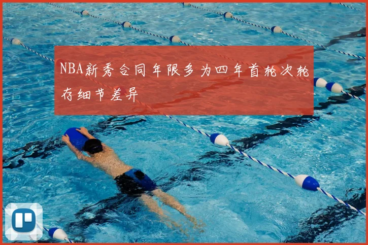 NBA新秀合同年限多为四年首轮次轮存细节差异