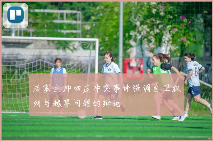 活塞主帅回应冲突事件强调自卫权利与越界问题的辩论