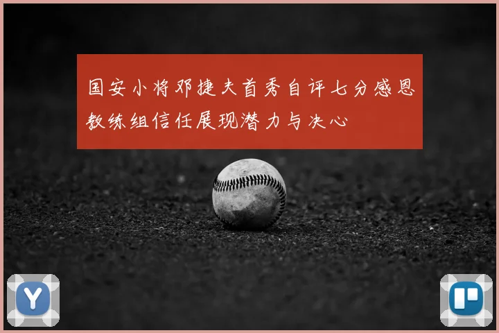 国安小将邓捷夫首秀自评七分感恩教练组信任展现潜力与决心
