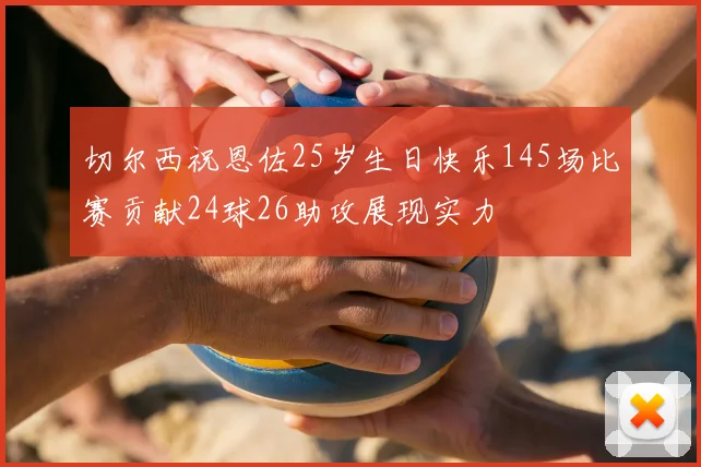 切尔西祝恩佐25岁生日快乐145场比赛贡献24球26助攻展现实力