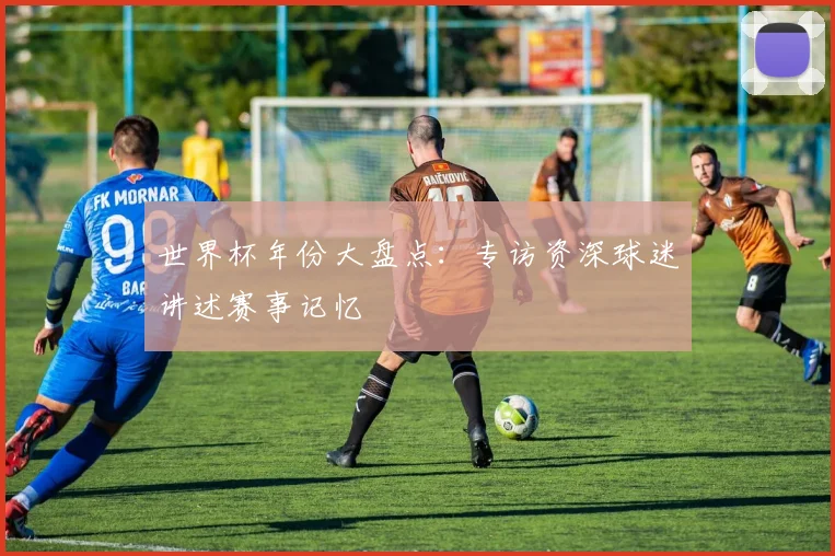 世界杯年份大盘点：专访资深球迷讲述赛事记忆
