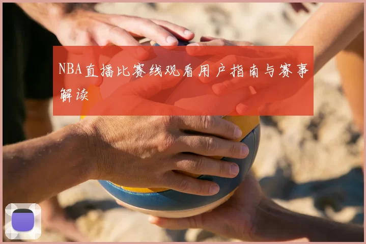 NBA直播比赛线观看用户指南与赛事解读
