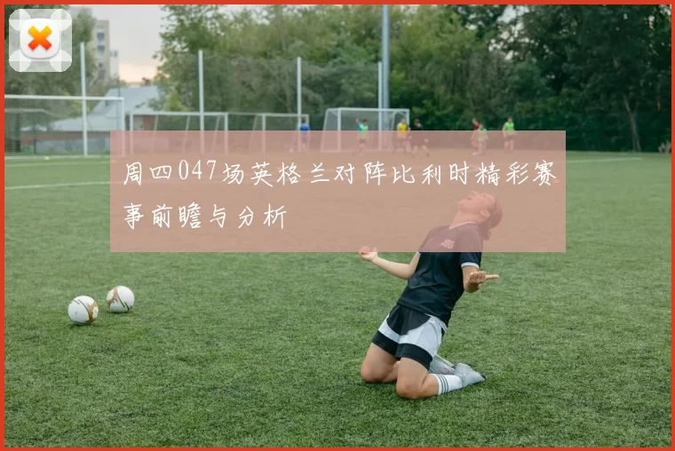 周四047场英格兰对阵比利时精彩赛事前瞻与分析