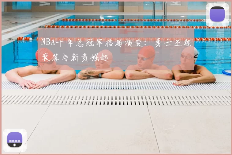 NBA十年总冠军格局演变：勇士王朝衰落与新贵崛起